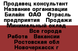 Продавец-консультант › Название организации ­ Билайн, ОАО › Отрасль предприятия ­ Продажи › Минимальный оклад ­ 30 000 - Все города Работа » Вакансии   . Ростовская обл.,Новочеркасск г.